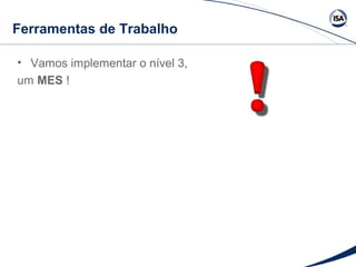 Ferramentas de Trabalho 
• Vamos implementar o nível 3, 
um MES ! 
 