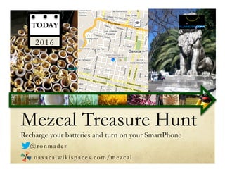 Mezcal Treasure Hunt
Recharge your batteries and turn on your SmartPhone
TODAY
2016
@ronmader
oaxaca.wikispaces.com/mezcal
 