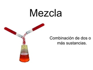 Mezcla Combinación de dos o  más sustancias.  