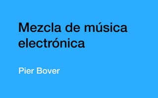 Mezcla de música
electrónica
Pier Bover
 