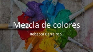 Mezcla de colores
Rebecca Barreiro S.
 