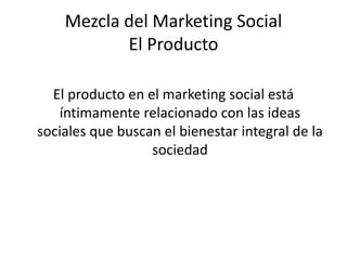 Mezcla del Marketing Social
El Producto
El producto en el marketing social está
íntimamente relacionado con las ideas
sociales que buscan el bienestar integral de la
sociedad
 