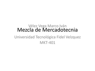 Vélez Vega Marco Iván
 Mezcla de Mercadotecnia
Universidad Tecnológica Fidel Velzquez
              MKT-401
 