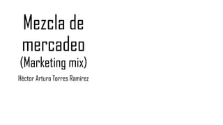 Mezcla de
mercadeo
(Marketing mix)
Héctor Arturo Torres Ramírez
 