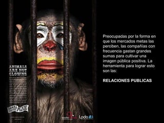 Preocupadas por la forma en
que los mercados metas las
perciben, las compañías con
frecuencia gastan grandes
sumas para cultivar una
imagen pública positiva. La
herramienta para lograr esto
son las:

RELACIONES PUBLICAS
 