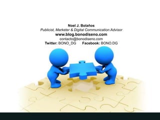 Noel J. Bolaños
Publicist, Marketer & Digital Communication Advisor
         www.blog.bonodiseno.com
            contacto@bonodiseno.com
  Twitter: BONO_DG      Facebook: BONO.DG
 
