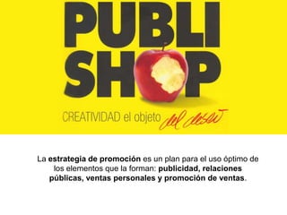 La estrategia de promoción es un plan para el uso óptimo de
    los elementos que la forman: publicidad, relaciones
   públicas, ventas personales y promoción de ventas.
 