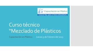 Curso técnico
“Mezclado de Plásticos
Capacitación en Plástico Jueves 5 de Febrero del 2015
 