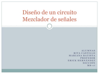 Diseño de un circuito
Mezclador de señales




                         ALUMNAS
                    RITA CASTILLO
                  MARIANA BATISTA
                        PROFESOR
                 ERICK HERNÁNDEZ
                          SECCIÓN
                            M8-17
 