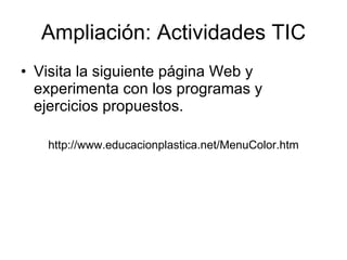 Ampliación: Actividades TIC Visita la siguiente página Web y experimenta con los programas y ejercicios propuestos. http://www.educacionplastica.net/MenuColor.htm 