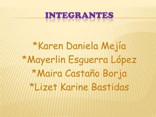 integrantes *Karen Daniela Mejía *Mayerlin Esguerra López *Maira Castaño Borja *Lizet Karine Bastidas 