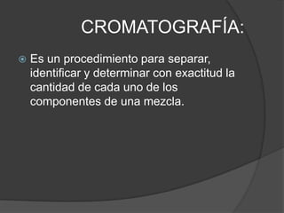 CROMATOGRAFÍA:
   Es un procedimiento para separar,
    identificar y determinar con exactitud la
    cantidad de cada uno de los
    componentes de una mezcla.
 