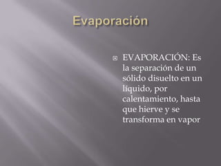   EVAPORACIÓN: Es
    la separación de un
    sólido disuelto en un
    líquido, por
    calentamiento, hasta
    que hierve y se
    transforma en vapor
 
