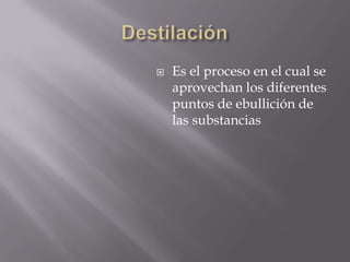    Es el proceso en el cual se
    aprovechan los diferentes
    puntos de ebullición de
    las substancias
 