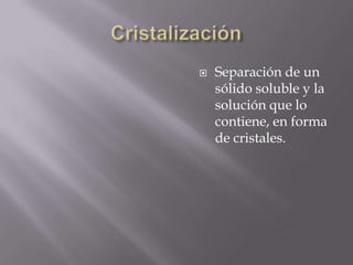    Separación de un
    sólido soluble y la
    solución que lo
    contiene, en forma
    de cristales.
 