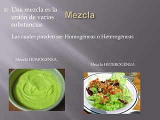    Una mezcla es la
    unión de varias
    substancias
    Las cuales pueden ser Homogéneas o Heterogéneas



     Mezcla HOMOGÉNEA
                                  Mezcla HETEROGÉNEA
 