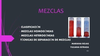 MEZCLAS
- CLASIFICACIÓN
- MEZCLAS HOMOGÉNEAS
- MEZCLAS HETEROGÉNEAS
-TÉCNICAS DE SEPARACIÓN DE MEZCLAS
MARIANA ROJAS
YULIANA ESTRADA
11-
 