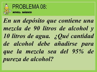 En un depósito que contiene una
mezcla de 90 litros de alcohol y
10 litros de agua. ¿Qué cantidad
de alcohol debe añadirse para
que la mezcla sea del 95% de
pureza de alcohol?
 
