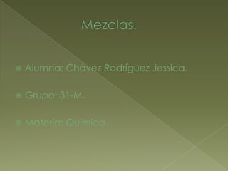               Mezclas. Alumna: Chávez Rodríguez Jessica. Grupo: 31-M. Materia: Química. 