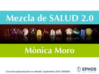 Mezcla de SALUD 2.0
Mònica Moro
Curso	
  de	
  especialización	
  en	
  eHealth.	
  Sep6embre	
  2014.	
  MADRID	
  
 