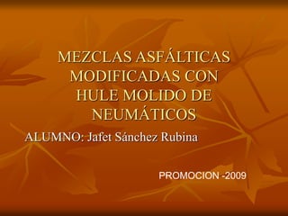 MEZCLAS ASFÁLTICAS
MODIFICADAS CON
HULE MOLIDO DE
NEUMÁTICOS
ALUMNO: Jafet Sánchez Rubina
PROMOCION -2009
 