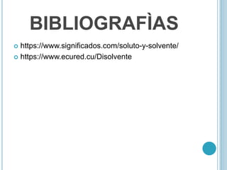 BIBLIOGRAFÌAS
 https://www.significados.com/soluto-y-solvente/
 https://www.ecured.cu/Disolvente
 