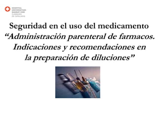 Seguridad en el uso del medicamento
“Administración parenteral de farmacos.
  Indicaciones y recomendaciones en
     la preparación de diluciones”
 