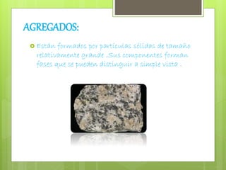 AGREGADOS: 
 Están formados por partículas sólidas de tamaño 
relativamente grande .Sus componentes forman 
fases que se pueden distinguir a simple vista . 
 