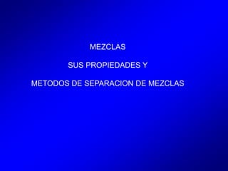 MEZCLAS
SUS PROPIEDADES Y
METODOS DE SEPARACION DE MEZCLAS
 