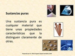 Sustancias puras
Una sustancia pura es
cualquier material que
tiene unas propiedades
características que la
distinguen claramente de
otras.
Preparado por Lic. María Eugenia Zapata Avendaño, 2014
 