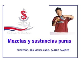 Mezclas y sustancias puras PROFESOR: QBA MIGUEL ANGEL CASTRO RAMIREZ 