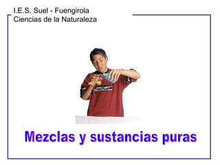 Mezclas y sustancias puras I.E.S. Suel - Fuengirola Ciencias de la Naturaleza 