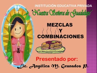 INSTITUCIÓN EDUCATIVA PRIVADA
Presentado por:
Lic. Angélica M. Granados P.
MEZCLAS
Y
COMBINACIONES
 