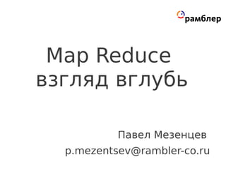 Map Reduce
взгляд вглубь

           Павел Мезенцев
  p.mezentsev@rambler-co.ru
 