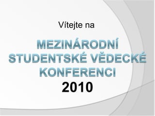 Vítejte na MEZINÁRODNÍ STUDENTSKÉ VĚDECKÉ KONFERENCI 2010 