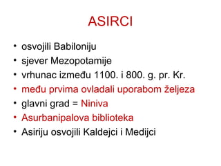 ASIRCI
• osvojili Babiloniju
• sjever Mezopotamije
• vrhunac između 1100. i 800. g. pr. Kr.
• među prvima ovladali uporabom željeza
• glavni grad = Niniva
• Asurbanipalova biblioteka
• Asiriju osvojili Kaldejci i Medijci
 