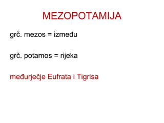 MEZOPOTAMIJA
grč. mezos = između
grč. potamos = rijeka
međurječje Eufrata i Tigrisa
 