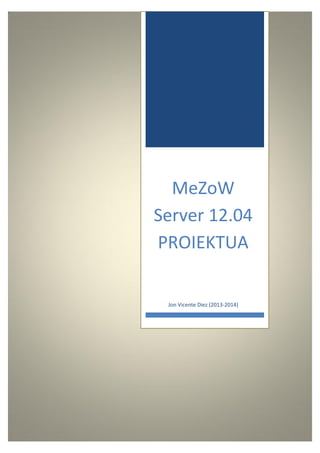 Distribuzio hau nola sortu da MeZoW Server 12.04
MeZoW
Server 12.04
PROIEKTUA
Jon Vicente Diez (2013-2014)
 