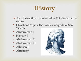 History
 Its construction commenced in 785. Constructive
  stages:
• Christian Origins: the basilica visigóda of San
  Vicente
• Abderramán I
• Hisham I
• Abderramán II
• Abderramán III
• Alhakén II
• Almanzor
 