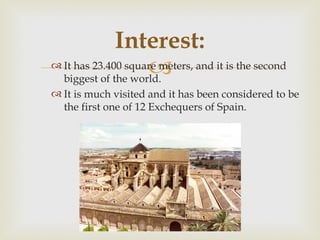 Interest:
                    
 It has 23.400 square meters, and it is the second
  biggest of the world.
 It is much visited and it has been considered to be
  the first one of 12 Exchequers of Spain.
 