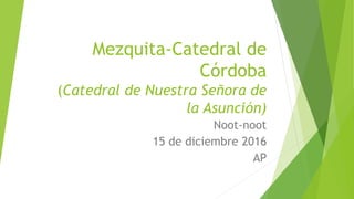 Mezquita-Catedral de
Córdoba
(Catedral de Nuestra Señora de
la Asunción)
Noot-noot
15 de diciembre 2016
AP
 