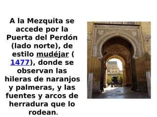 A la Mezquita se
accede por la
Puerta del Perdón
(lado norte), de
estilo mudéjar (
1477), donde se
observan las
hileras de...