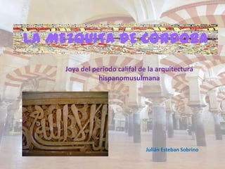 LA MEZQUITA DE CÓRDOBA
     Joya del período califal de la arquitectura
                hispanomusulmana




                                Julián Esteban Sobrino
 