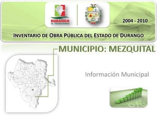 2004 - 2010
INVENTARIO DE OBRA PÚBLICA DEL ESTADO DE DURANGO
INVENTARIO DE OBRA PÚBLICA DEL ESTADO DE DURANGO




                            Información Municipal
 