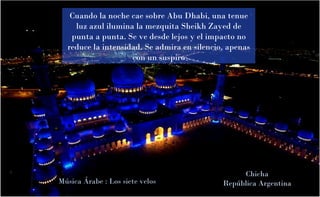 Cuando la noche cae sobre Abu Dhabi, una tenue luz azul ilumina la mezquita Sheikh Zayed de punta a punta. Se ve desde lejos y el impacto no reduce la intensidad. Se admira en silencio, apenas con un suspiro Música Árabe : Los siete velos Chicha República Argentina 