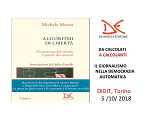 #DigitalFirs	
																																	
																																														
																																										
																																												DA	CALCOLATI																										
la	democrazia																			A	CALCOLANTI	
	
																																								IL	GIORNALISMO	
	DI																																				NELLA	DEMOCRAZIA	
																																													AUTOMATICA	
																																																			
																															DIGIT,	Torino																		
																																		5	/10/	2018	
	
 