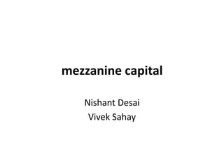 mezzanine capital

   Nishant Desai
    Vivek Sahay
 
