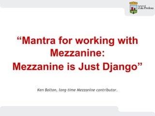 “Mantra for working with
Mezzanine:
Mezzanine is Just Django”
Ken Bolton, long-time Mezzanine contributor.
 