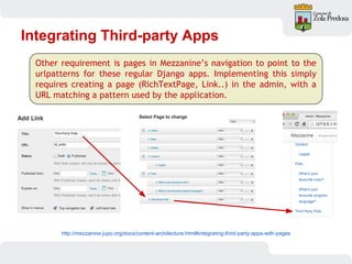 Integrating Third-party Apps
http://mezzanine.jupo.org/docs/content-architecture.html#integrating-third-party-apps-with-pages
Other requirement is pages in Mezzanine’s navigation to point to the
urlpatterns for these regular Django apps. Implementing this simply
requires creating a page (RichTextPage, Link..) in the admin, with a
URL matching a pattern used by the application.
 