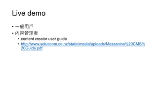 Live demo
• 一般用戶
• 內容管理者
• content creator user guide
• http://www.solutionm.co.nz/static/media/uploads/Mezzanine%20CMS%
20Guide.pdf
 